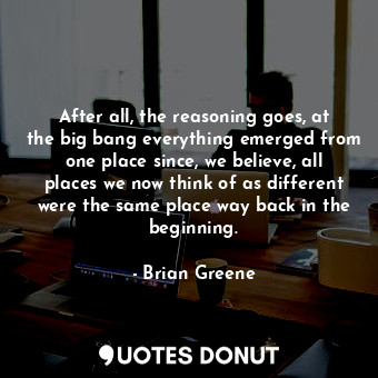  After all, the reasoning goes, at the big bang everything emerged from one place... - Brian Greene - Quotes Donut
