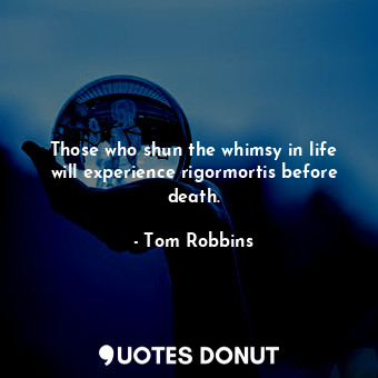  Those who shun the whimsy in life will experience rigormortis before death.... - Tom Robbins - Quotes Donut