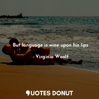 But language is wine upon his lips