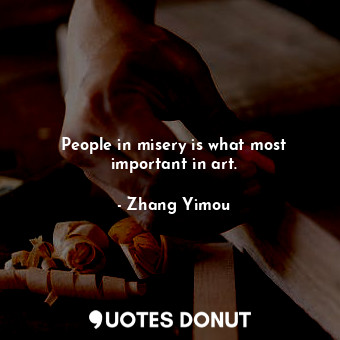 People in misery is what most important in art.