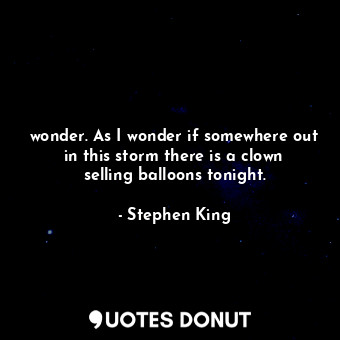  wonder. As I wonder if somewhere out in this storm there is a clown selling ball... - Stephen King - Quotes Donut
