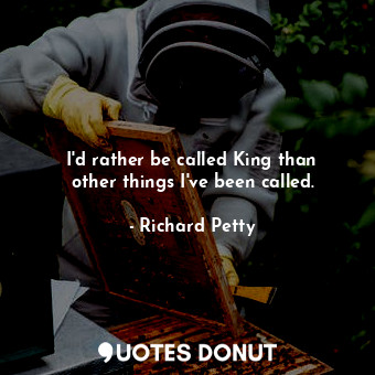  I&#39;d rather be called King than other things I&#39;ve been called.... - Richard Petty - Quotes Donut