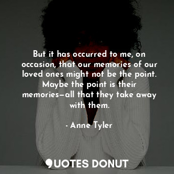  But it has occurred to me, on occasion, that our memories of our loved ones migh... - Anne Tyler - Quotes Donut