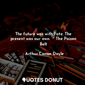  The future was with Fate. The present was our own.  ~ The Poison Belt... - Arthur Conan Doyle - Quotes Donut