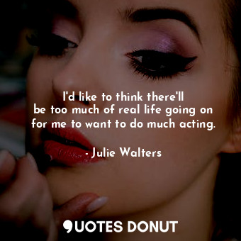  I&#39;d like to think there&#39;ll be too much of real life going on for me to w... - Julie Walters - Quotes Donut