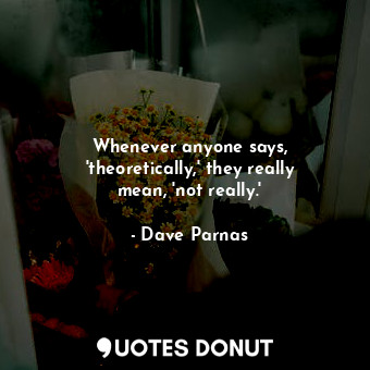  Whenever anyone says, &#39;theoretically,&#39; they really mean, &#39;not really... - Dave Parnas - Quotes Donut