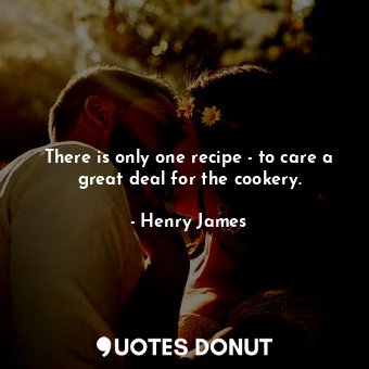 There is only one recipe - to care a great deal for the cookery.