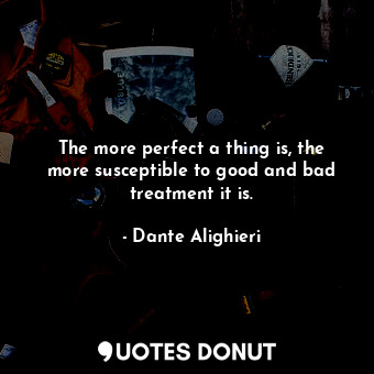  The more perfect a thing is, the more susceptible to good and bad treatment it i... - Dante Alighieri - Quotes Donut