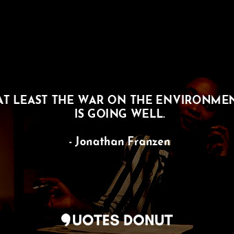  AT LEAST THE WAR ON THE ENVIRONMENT IS GOING WELL.... - Jonathan Franzen - Quotes Donut