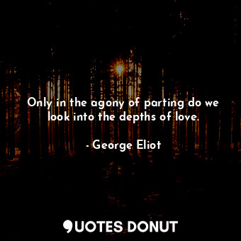  Only in the agony of parting do we look into the depths of love.... - George Eliot - Quotes Donut