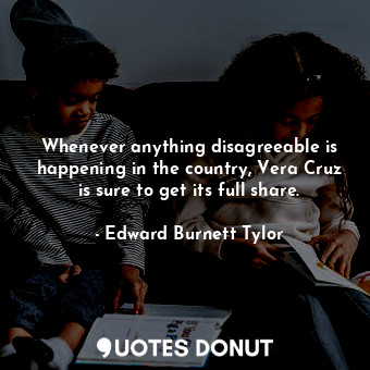 Whenever anything disagreeable is happening in the country, Vera Cruz is sure to... - Edward Burnett Tylor - Quotes Donut