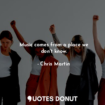  Music comes from a place we don&#39;t know.... - Chris Martin - Quotes Donut