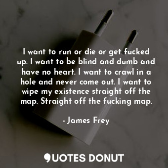  I want to run or die or get fucked up. I want to be blind and dumb and have no h... - James Frey - Quotes Donut