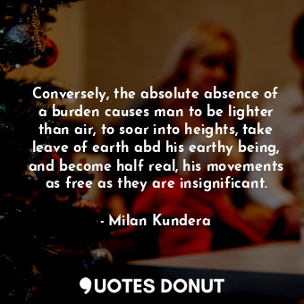  Conversely, the absolute absence of a burden causes man to be lighter than air, ... - Milan Kundera - Quotes Donut
