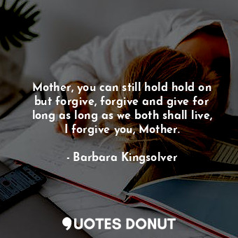  Mother, you can still hold hold on but forgive, forgive and give for long as lon... - Barbara Kingsolver - Quotes Donut