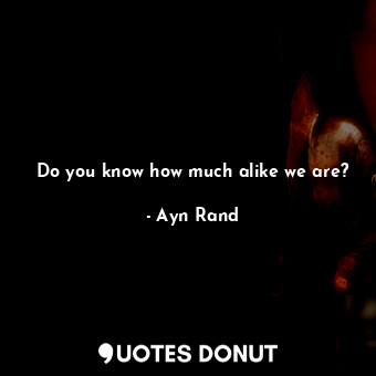  Do you know how much alike we are?... - Ayn Rand - Quotes Donut