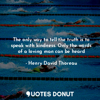 The only way to tell the truth is to speak with kindness. Only the words of a loving man can be heard