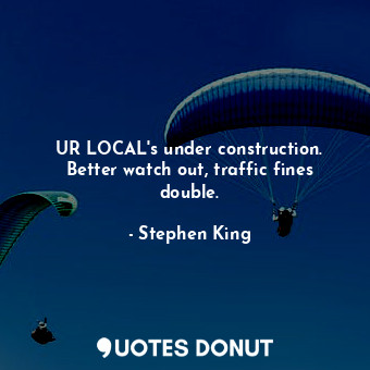 UR LOCAL's under construction. Better watch out, traffic fines double.... - Stephen King - Quotes Donut