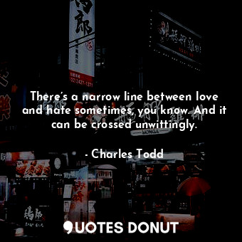  There’s a narrow line between love and hate sometimes, you know. And it can be c... - Charles Todd - Quotes Donut