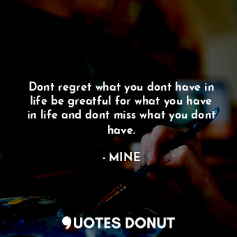  Dont regret what you dont have in life be greatful for what you have in life and... - MINE - Quotes Donut