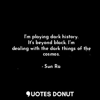  I&#39;m playing dark history. It&#39;s beyond black. I&#39;m dealing with the da... - Sun Ra - Quotes Donut
