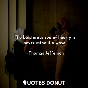 The boisterous sea of liberty is never without a wave.