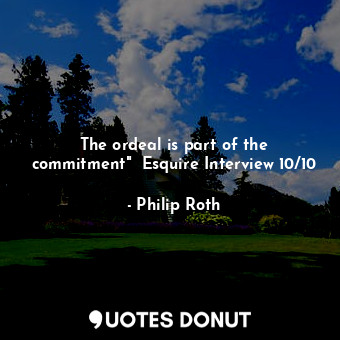  The ordeal is part of the commitment"  Esquire Interview 10/10... - Philip Roth - Quotes Donut
