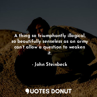  A thing so triumphantly illogical, so beautifully senseless as an army can’t all... - John Steinbeck - Quotes Donut