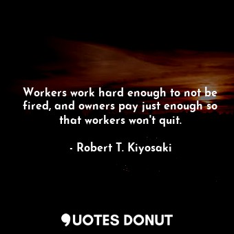 Workers work hard enough to not be fired, and owners pay just enough so that workers won't quit.
