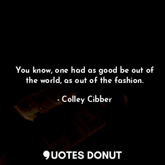  You know, one had as good be out of the world, as out of the fashion.... - Colley Cibber - Quotes Donut