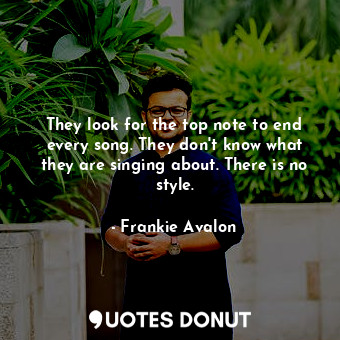  They look for the top note to end every song. They don&#39;t know what they are ... - Frankie Avalon - Quotes Donut