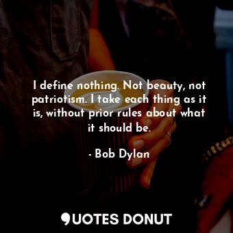  I define nothing. Not beauty, not patriotism. I take each thing as it is, withou... - Bob Dylan - Quotes Donut
