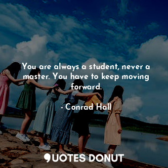  You are always a student, never a master. You have to keep moving forward.... - Conrad Hall - Quotes Donut