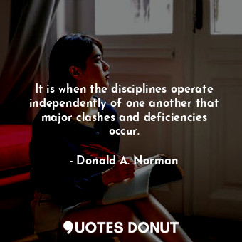 It is when the disciplines operate independently of one another that major clashes and deficiencies occur.