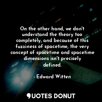  On the other hand, we don&#39;t understand the theory too completely, and becaus... - Edward Witten - Quotes Donut
