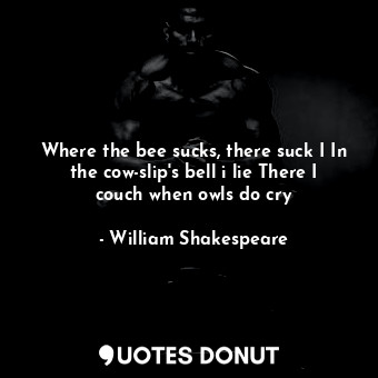 Where the bee sucks, there suck I In the cow-slip's bell i lie There I couch when owls do cry