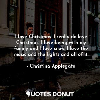  I love Christmas. I really do love Christmas. I love being with my family and I ... - Christina Applegate - Quotes Donut