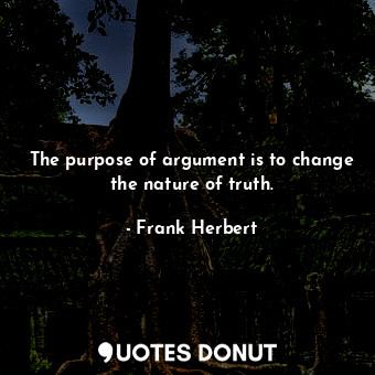 The purpose of argument is to change the nature of truth.
