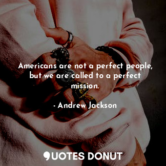 Americans are not a perfect people, but we are called to a perfect mission.