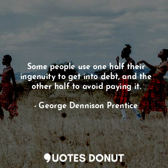 Some people use one half their ingenuity to get into debt, and the other half to avoid paying it.