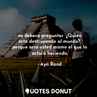  no deberá preguntar ‘¿Quién está destruyendo al mundo?’ porque será usted mismo ... - Ayn Rand - Quotes Donut