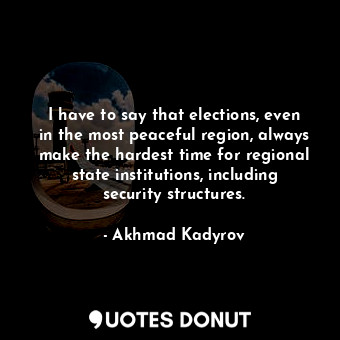  I have to say that elections, even in the most peaceful region, always make the ... - Akhmad Kadyrov - Quotes Donut