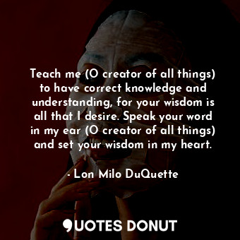  Teach me (O creator of all things) to have correct knowledge and understanding, ... - Lon Milo DuQuette - Quotes Donut