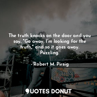  The truth knocks on the door and you say, "Go away, I'm looking for the truth," ... - Robert M. Pirsig - Quotes Donut