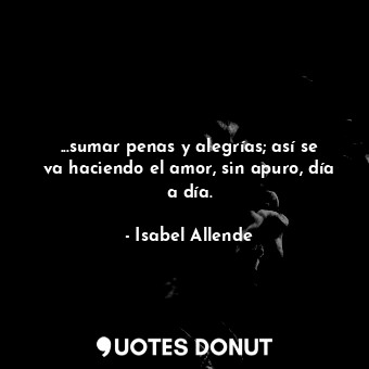  ...sumar penas y alegrías; así se va haciendo el amor, sin apuro, día a día.... - Isabel Allende - Quotes Donut