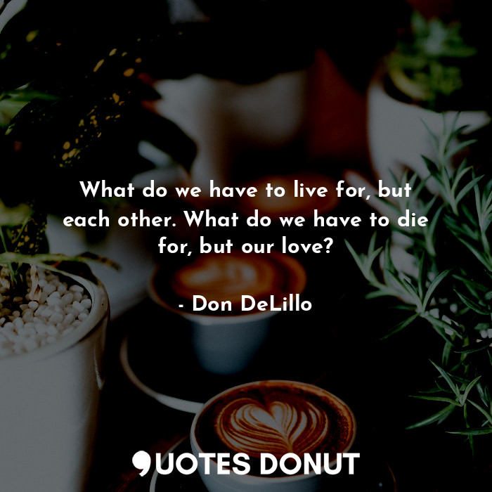  What do we have to live for, but each other. What do we have to die for, but our... - Don DeLillo - Quotes Donut