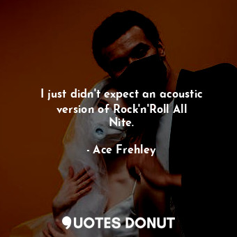  I just didn&#39;t expect an acoustic version of Rock&#39;n&#39;Roll All Nite.... - Ace Frehley - Quotes Donut