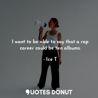 I want to be able to say that a rap career could be ten albums.