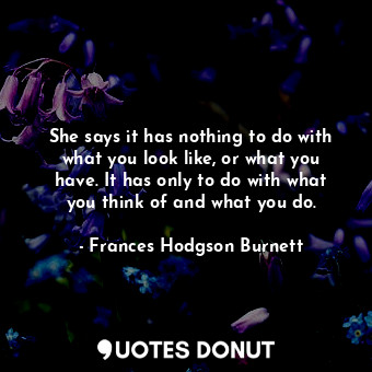 She says it has nothing to do with what you look like, or what you have. It has only to do with what you think of and what you do.