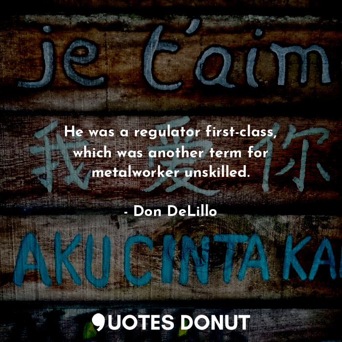  He was a regulator first-class, which was another term for metalworker unskilled... - Don DeLillo - Quotes Donut